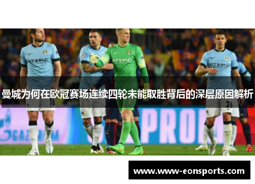 曼城为何在欧冠赛场连续四轮未能取胜背后的深层原因解析