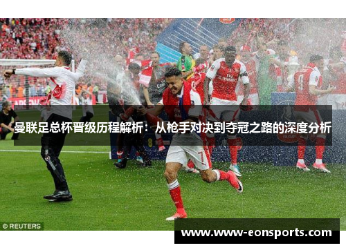 曼联足总杯晋级历程解析：从枪手对决到夺冠之路的深度分析