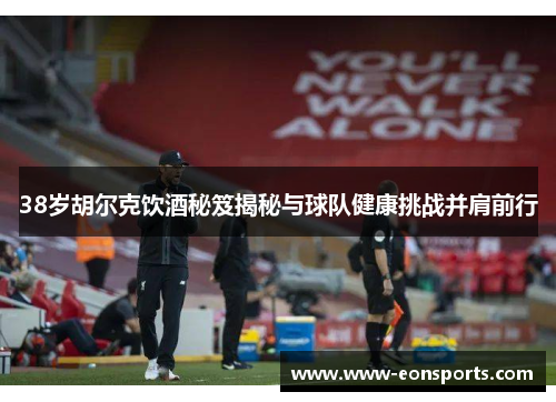 38岁胡尔克饮酒秘笈揭秘与球队健康挑战并肩前行