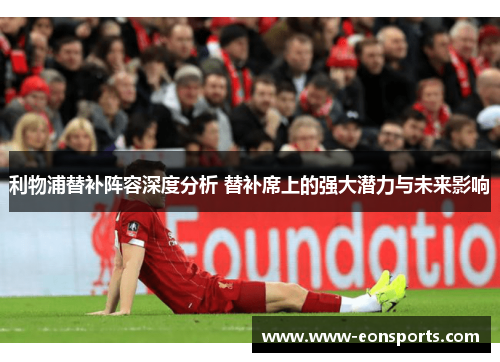 利物浦替补阵容深度分析 替补席上的强大潜力与未来影响