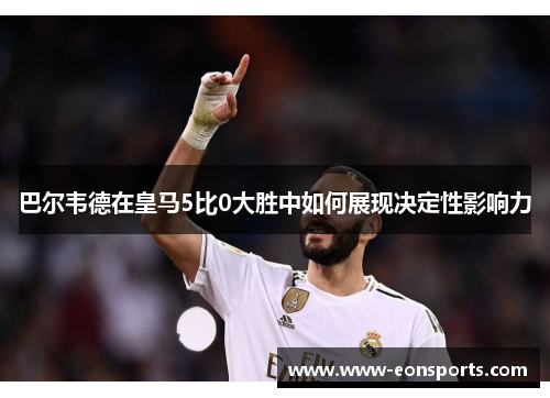 巴尔韦德在皇马5比0大胜中如何展现决定性影响力