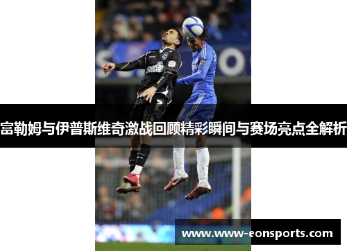 富勒姆与伊普斯维奇激战回顾精彩瞬间与赛场亮点全解析