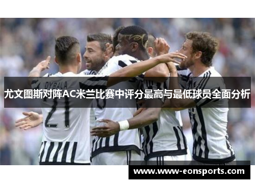 尤文图斯对阵AC米兰比赛中评分最高与最低球员全面分析