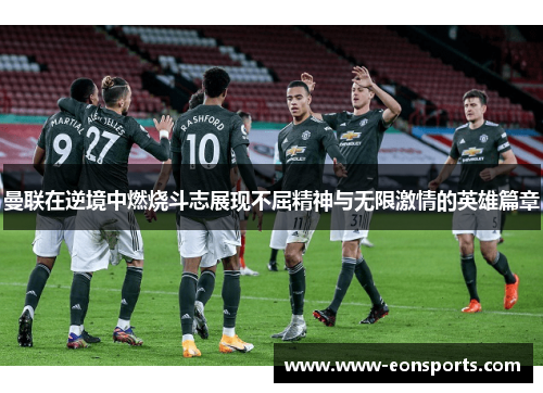 曼联在逆境中燃烧斗志展现不屈精神与无限激情的英雄篇章