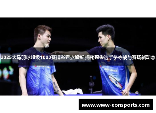 2025大马羽球超级1000赛精彩看点解析 揭秘顶尖选手争夺战与赛场新动态