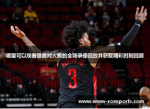 哪里可以观看雄鹿对火箭的全场录像回放并获取精彩时刻回顾