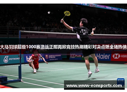 大马羽球超级1000赛激战正酣再掀竞技热潮精彩对决点燃全场热情