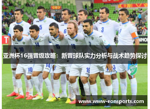亚洲杯16强晋级攻略：新晋球队实力分析与战术趋势探讨