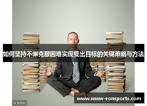 如何坚持不懈克服困难实现复出目标的关键策略与方法