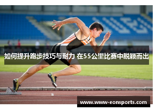 如何提升跑步技巧与耐力 在55公里比赛中脱颖而出