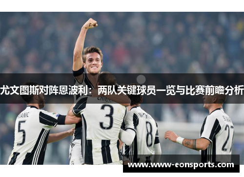 尤文图斯对阵恩波利：两队关键球员一览与比赛前瞻分析