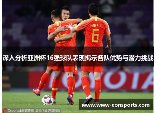 深入分析亚洲杯16强球队表现揭示各队优势与潜力挑战