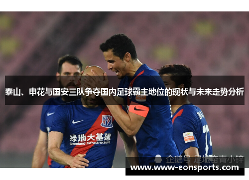 泰山、申花与国安三队争夺国内足球霸主地位的现状与未来走势分析