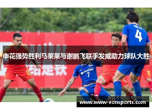 申花强势胜利马莱莱与谢鹏飞联手发威助力球队大胜