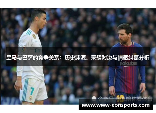 皇马与巴萨的竞争关系：历史渊源、荣耀对决与情感纠葛分析