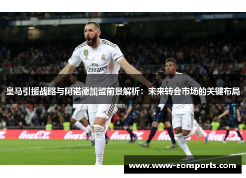 皇马引援战略与阿诺德加盟前景解析：未来转会市场的关键布局
