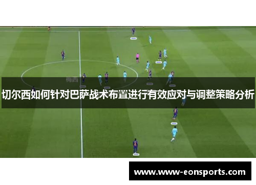 切尔西如何针对巴萨战术布置进行有效应对与调整策略分析