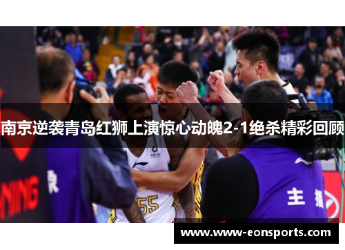 南京逆袭青岛红狮上演惊心动魄2-1绝杀精彩回顾