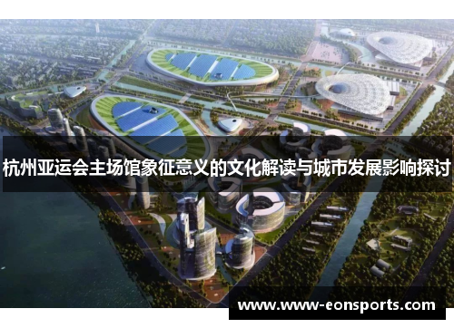 杭州亚运会主场馆象征意义的文化解读与城市发展影响探讨