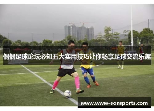 偶偶足球论坛必知五大实用技巧让你畅享足球交流乐趣