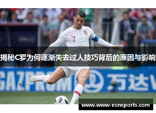 揭秘C罗为何逐渐失去过人技巧背后的原因与影响