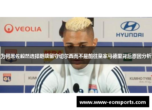 为何恩佐毅然选择继续留守切尔西而不是前往皇家马德里背后原因分析