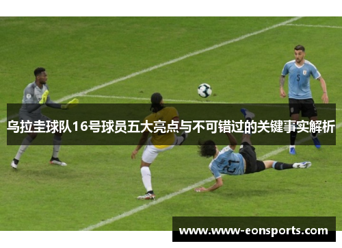 乌拉圭球队16号球员五大亮点与不可错过的关键事实解析