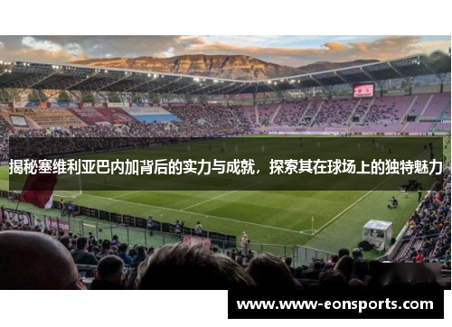 揭秘塞维利亚巴内加背后的实力与成就，探索其在球场上的独特魅力