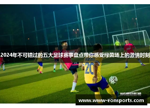 2024年不可错过的五大足球赛事盘点带你感受绿茵场上的激情时刻 2024年不可错过的五大足球赛事盘点带你感受绿茵场上的激情时刻