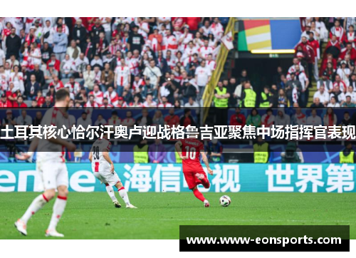 土耳其核心恰尔汗奥卢迎战格鲁吉亚聚焦中场指挥官表现