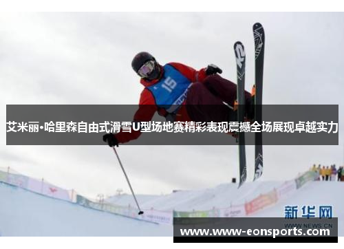 艾米丽·哈里森自由式滑雪U型场地赛精彩表现震撼全场展现卓越实力