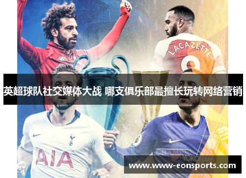 英超球队社交媒体大战 哪支俱乐部最擅长玩转网络营销