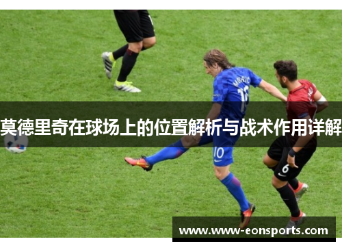 莫德里奇在球场上的位置解析与战术作用详解
