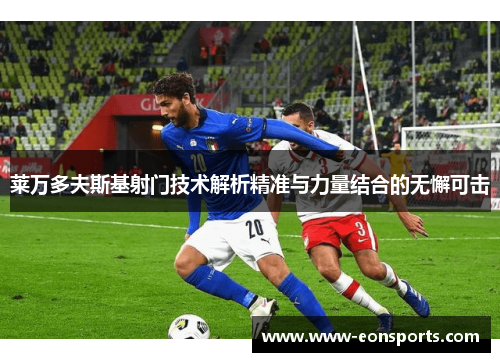 莱万多夫斯基射门技术解析精准与力量结合的无懈可击