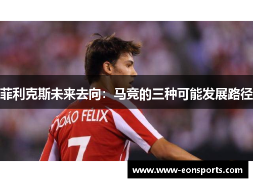 菲利克斯未来去向：马竞的三种可能发展路径