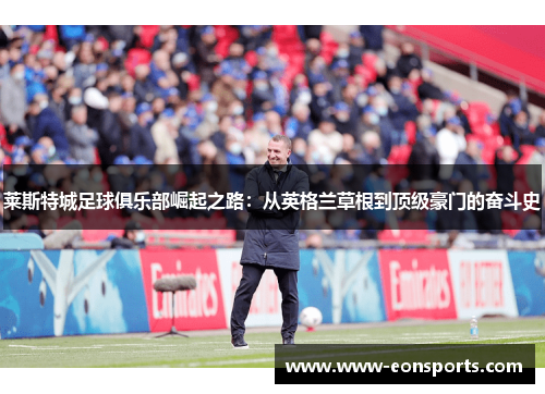 莱斯特城足球俱乐部崛起之路：从英格兰草根到顶级豪门的奋斗史