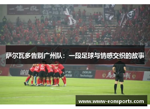 萨尔瓦多告别广州队：一段足球与情感交织的故事