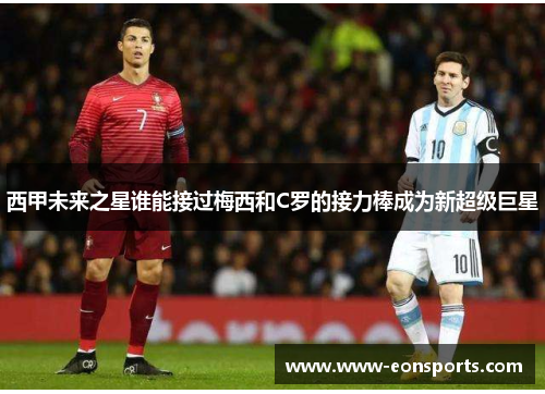 西甲未来之星谁能接过梅西和C罗的接力棒成为新超级巨星