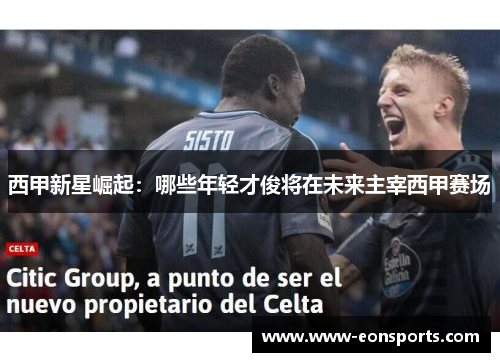 西甲新星崛起：哪些年轻才俊将在未来主宰西甲赛场
