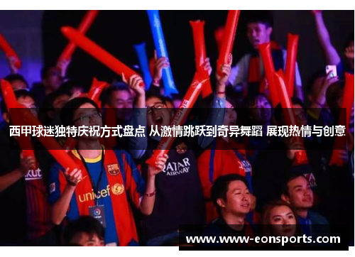 西甲球迷独特庆祝方式盘点 从激情跳跃到奇异舞蹈 展现热情与创意