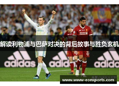 解读利物浦与巴萨对决的背后故事与胜负玄机