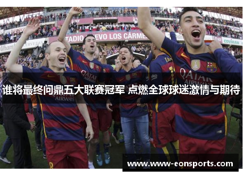 谁将最终问鼎五大联赛冠军 点燃全球球迷激情与期待