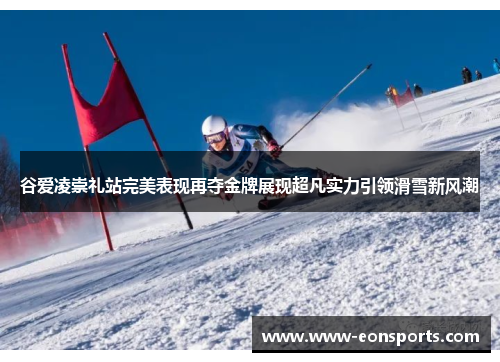 谷爱凌崇礼站完美表现再夺金牌展现超凡实力引领滑雪新风潮