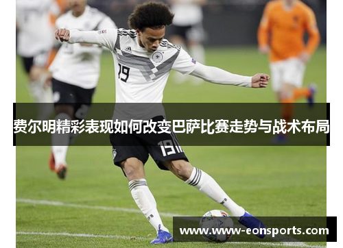 费尔明精彩表现如何改变巴萨比赛走势与战术布局