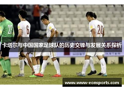 卡塔尔与中国国家足球队的历史交锋与发展关系探析
