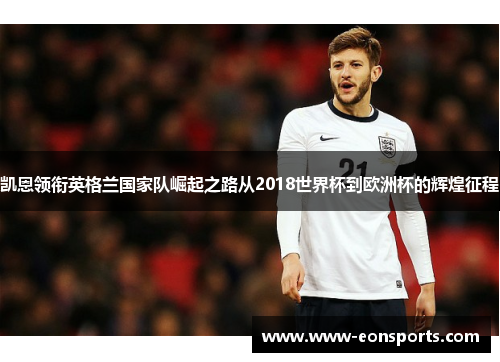 凯恩领衔英格兰国家队崛起之路从2018世界杯到欧洲杯的辉煌征程