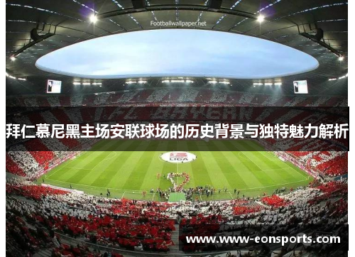 拜仁慕尼黑主场安联球场的历史背景与独特魅力解析