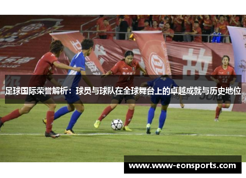 足球国际荣誉解析：球员与球队在全球舞台上的卓越成就与历史地位