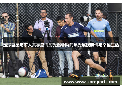 足球巨星与家人共享度假时光温馨瞬间曝光展现亲情与幸福生活