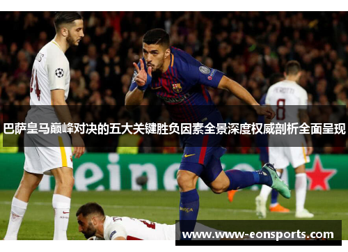 巴萨皇马巅峰对决的五大关键胜负因素全景深度权威剖析全面呈现